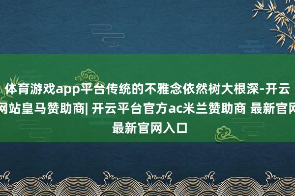 体育游戏app平台传统的不雅念依然树大根深-开云平台网站皇马赞助商| 开云平台官方ac米兰赞助商 最新官网入口