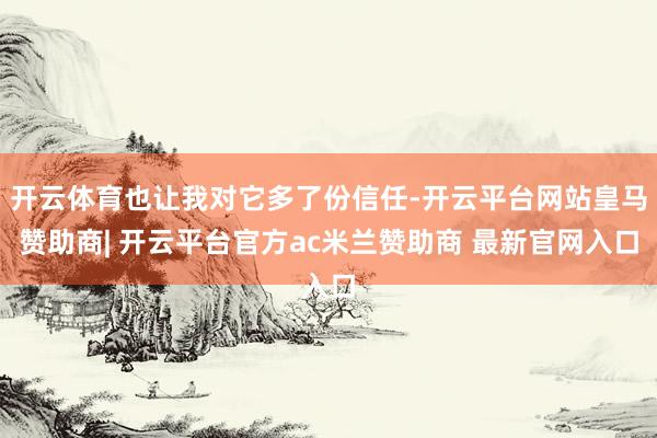 开云体育也让我对它多了份信任-开云平台网站皇马赞助商| 开云平台官方ac米兰赞助商 最新官网入口