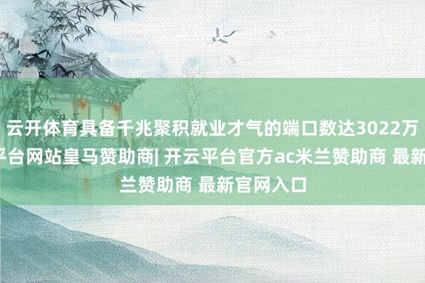 云开体育具备千兆聚积就业才气的端口数达3022万个-开云平台网站皇马赞助商| 开云平台官方ac米兰赞助商 最新官网入口