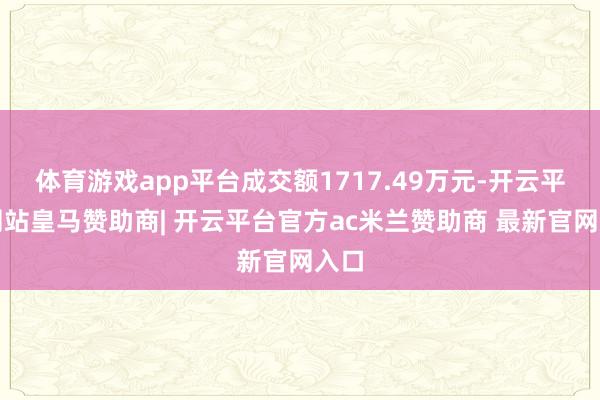 体育游戏app平台成交额1717.49万元-开云平台网站皇马赞助商| 开云平台官方ac米兰赞助商 最新官网入口