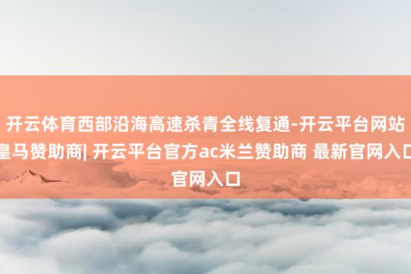 开云体育西部沿海高速杀青全线复通-开云平台网站皇马赞助商| 开云平台官方ac米兰赞助商 最新官网入口
