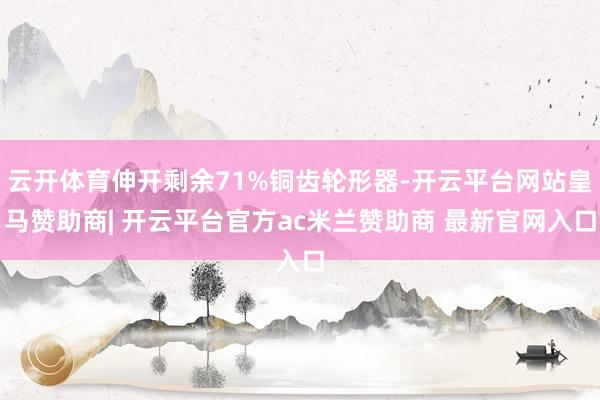 云开体育伸开剩余71%铜齿轮形器-开云平台网站皇马赞助商| 开云平台官方ac米兰赞助商 最新官网入口