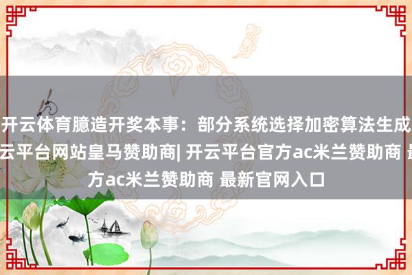 开云体育臆造开奖本事：部分系统选择加密算法生成立地号码-开云平台网站皇马赞助商| 开云平台官方ac米兰赞助商 最新官网入口