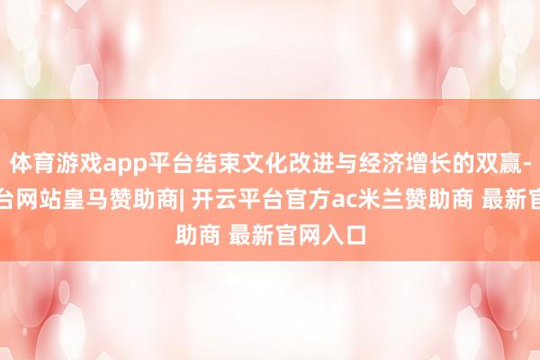 体育游戏app平台结束文化改进与经济增长的双赢-开云平台网站皇马赞助商| 开云平台官方ac米兰赞助商 最新官网入口