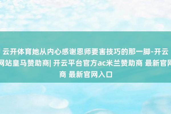 云开体育她从内心感谢恩师要害技巧的那一脚-开云平台网站皇马赞助商| 开云平台官方ac米兰赞助商 最新官网入口