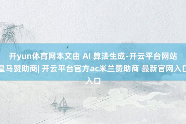 开yun体育网本文由 AI 算法生成-开云平台网站皇马赞助商| 开云平台官方ac米兰赞助商 最新官网入口