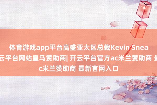 体育游戏app平台高盛亚太区总裁Kevin Sneader默示-开云平台网站皇马赞助商| 开云平台官方ac米兰赞助商 最新官网入口
