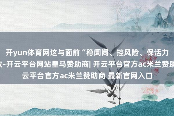 开yun体育网这与面前“稳阛阓、控风险、保活力”的计谋标的一致-开云平台网站皇马赞助商| 开云平台官方ac米兰赞助商 最新官网入口